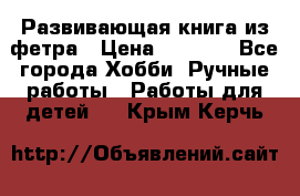 Развивающая книга из фетра › Цена ­ 7 000 - Все города Хобби. Ручные работы » Работы для детей   . Крым,Керчь